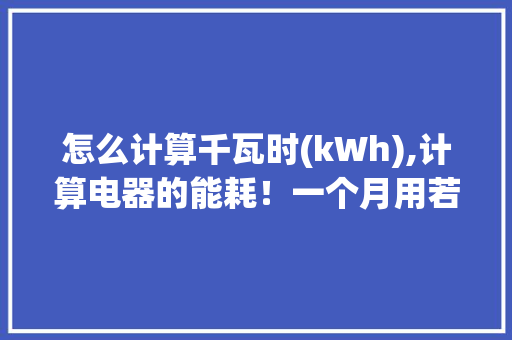 怎么计算千瓦时(kWh),计算电器的能耗！一个月用若干电
