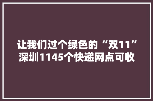 让我们过个绿色的“双11”深圳1145个快递网点可收受接收包装废弃物