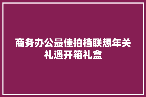 商务办公最佳拍档联想年关礼遇开箱礼盒,音箱品牌排行榜前十名。