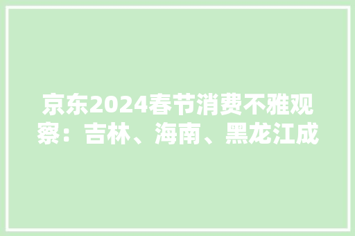 京东2024春节消费不雅观察：吉林、海南、黑龙江成为消费增长TOP3省份,成交额和成交量的区别。