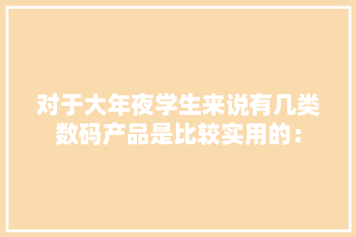 对于大年夜学生来说有几类数码产品是比较实用的：,平板电脑充电柜。