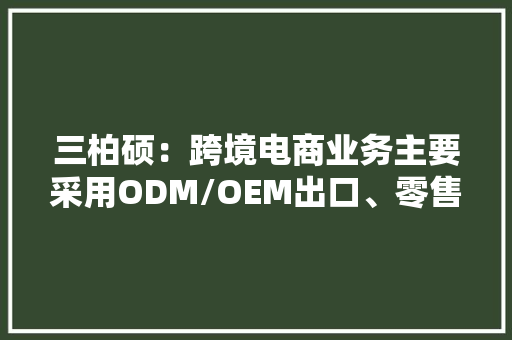 三柏硕：跨境电商业务主要采用ODM/OEM出口、零售商发卖、自有网店售卖三种模式