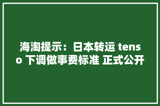 海淘提示：日本转运 tenso 下调做事费标准 正式公开SAL及海运做事