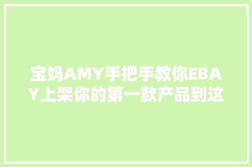 宝妈AMY手把手教你EBAY上架你的第一款产品到这步商号完成90% 宝妈AMY手把手教你EBAY上架你的第一款产品到这步商号完成90% 人工智能