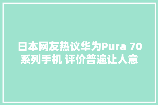 日本网友热议华为Pura 70系列手机 评价普遍让人意外