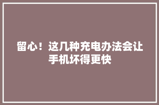 留心！这几种充电办法会让手机坏得更快