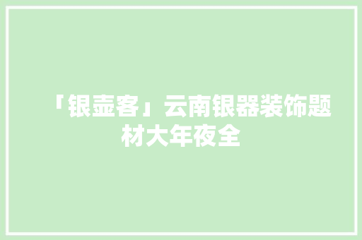 「银壶客」云南银器装饰题材大年夜全