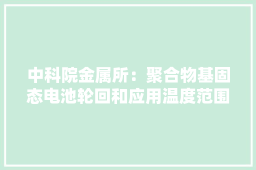 中科院金属所：聚合物基固态电池轮回和应用温度范围大年夜幅提升