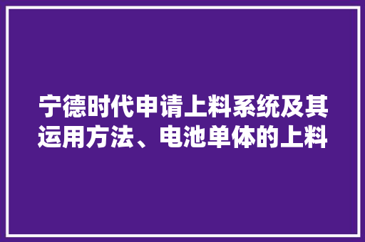 宁德时代申请上料系统及其运用方法、电池单体的上料方法专利降低意外撞击到电池单体的风险