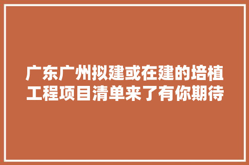 广东广州拟建或在建的培植工程项目清单来了有你期待的吗,项目经理证怎么考取。