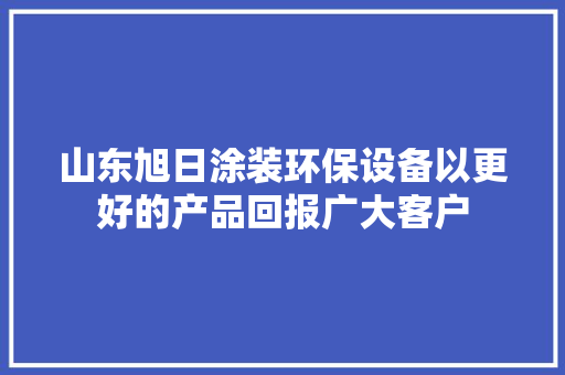 山东旭日涂装环保设备以更好的产品回报广大客户