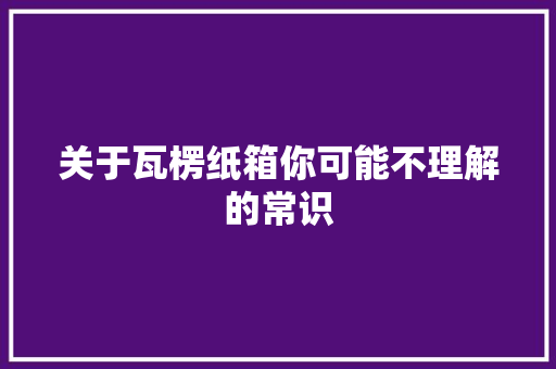 关于瓦楞纸箱你可能不理解的常识