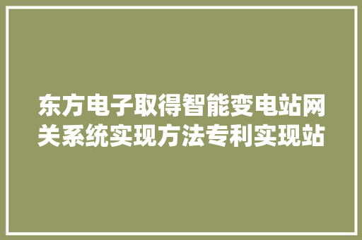 东方电子取得智能变电站网关系统实现方法专利实现站内通信数据与站外通信数据的转发传输