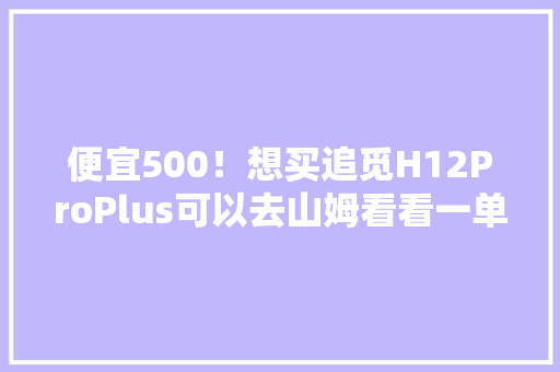 便宜500！想买追觅H12ProPlus可以去山姆看看一单赚回两年会员