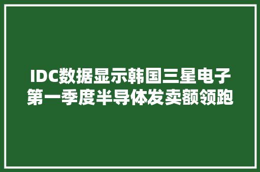 IDC数据显示韩国三星电子第一季度半导体发卖额领跑SK海力士增长势头强劲