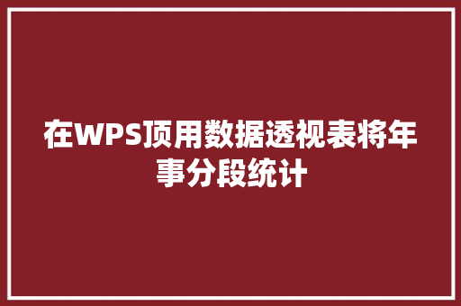 在WPS顶用数据透视表将年事分段统计