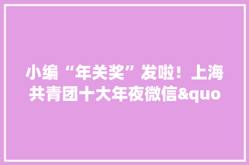 小编“年关奖”发啦！上海共青团十大年夜微信"年夜众号出炉！还有这些重磅奖项揭晓→
