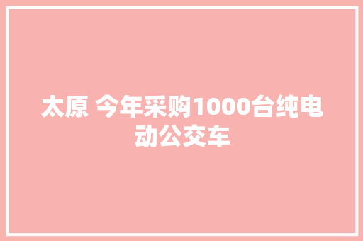 太原 今年采购1000台纯电动公交车