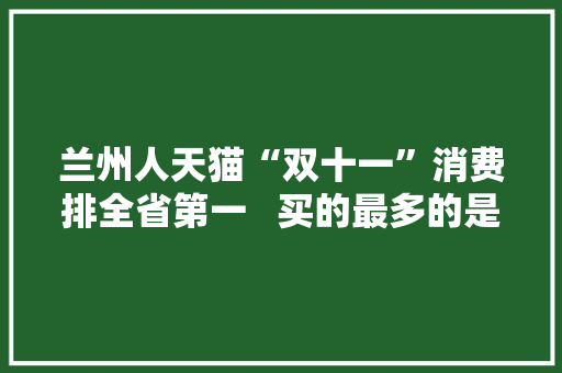 兰州人天猫“双十一”消费排全省第一   买的最多的是手机