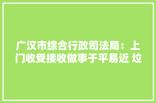 广汉市综合行政司法局：上门收受接收做事于平易近 垃圾分类大年夜家同业
