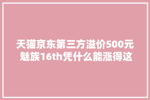 天猫京东第三方溢价500元 魅族16th凭什么能涨得这么“嚣张”