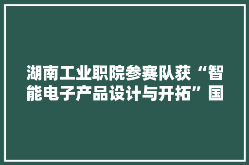 湖南工业职院参赛队获“智能电子产品设计与开拓”国赛一等奖