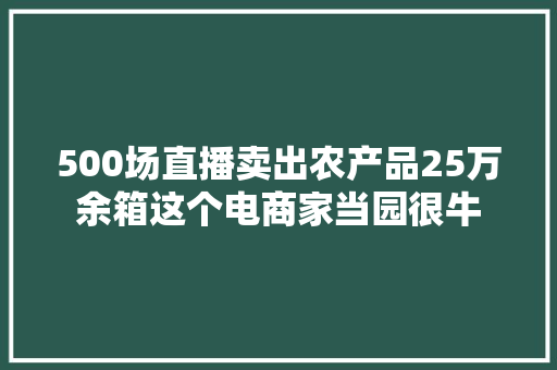 500场直播卖出农产品25万余箱这个电商家当园很牛