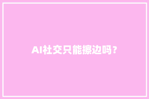 AI社交只能擦边吗？