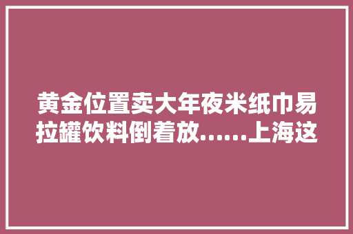 黄金位置卖大年夜米纸巾易拉罐饮料倒着放……上海这家便利店收入是同业10倍