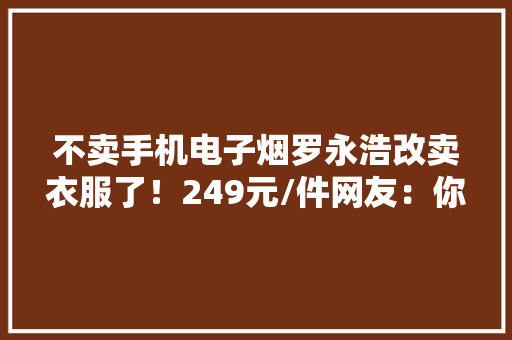 不卖手机电子烟罗永浩改卖衣服了！249元/件网友：你何时把手机营业做回来？