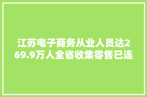 江苏电子商务从业人员达269.9万人全省收集零售已连续3年超万亿元