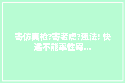 寄仿真枪?寄老虎?违法! 快递不能率性寄...,寄递客户经理是干什么的。
