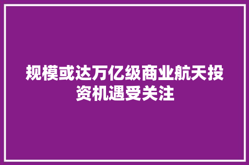 规模或达万亿级商业航天投资机遇受关注