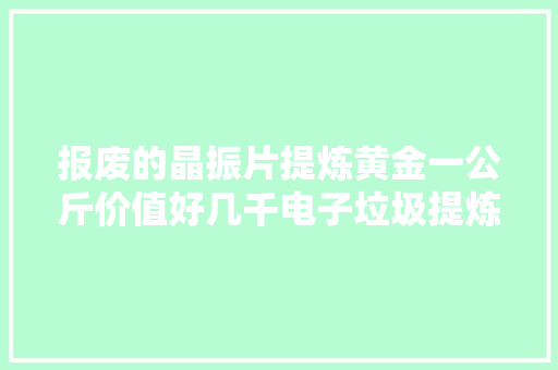 报废的晶振片提炼黄金一公斤价值好几千电子垃圾提炼黄金