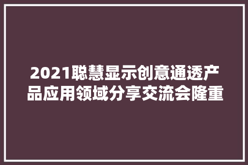 2021聪慧显示创意通透产品应用领域分享交流会隆重召开-福州站