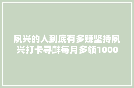 夙兴的人到底有多赚坚持夙兴打卡寻衅每月多领1000+！赶紧加入吧！