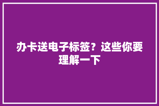 办卡送电子标签？这些你要理解一下