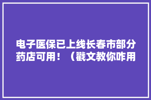 电子医保已上线长春市部分药店可用！（戳文教你咋用↓）