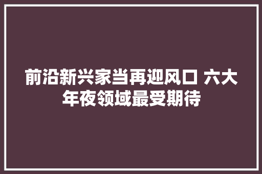 前沿新兴家当再迎风口 六大年夜领域最受期待