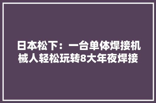 日本松下：一台单体焊接机械人轻松玩转8大年夜焊接工法实现碳钢、不锈钢高品格焊接