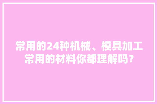 常用的24种机械、模具加工常用的材料你都理解吗？