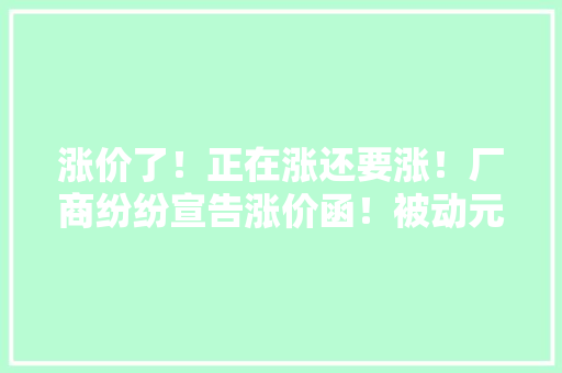 涨价了！正在涨还要涨！厂商纷纷宣告涨价函！被动元件市场发生了啥？