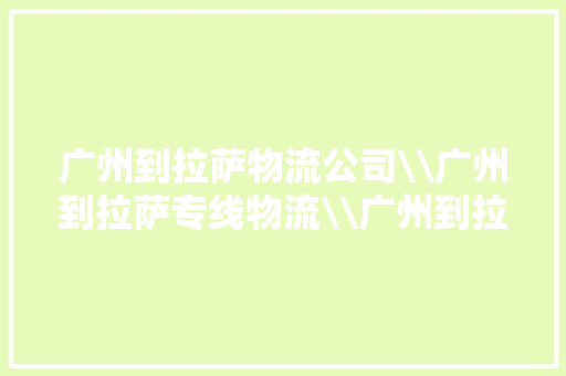 广州到拉萨物流公司\广州到拉萨专线物流\广州到拉萨航空运输 广州到拉萨物流公司\广州到拉萨专线物流\广州到拉萨航空运输 智能科技