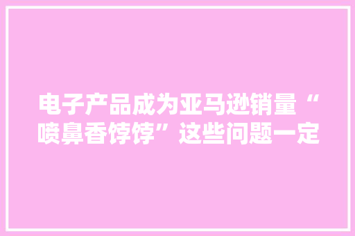 电子产品成为亚马逊销量“喷鼻香饽饽”这些问题一定要留心！
