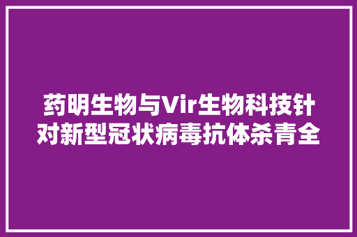 药明生物与Vir生物科技针对新型冠状病毒抗体杀青全球研发合作,抗体是什么。