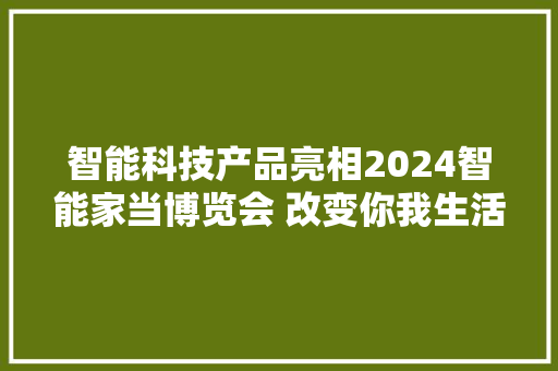 智能科技产品亮相2024智能家当博览会 改变你我生活 智能科技产品亮相2024智能家当博览会 改变你我生活 智能家居