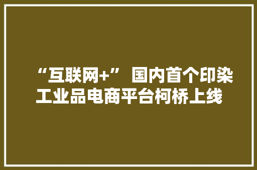 “互联网+” 国内首个印染工业品电商平台柯桥上线