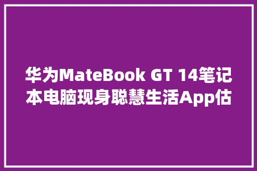 华为MateBook GT 14笔记本电脑现身聪慧生活App估量5月7日宣告