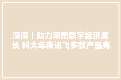 深读丨助力湖南数字经济成长 科大年夜讯飞多款产品亮相中部博览会