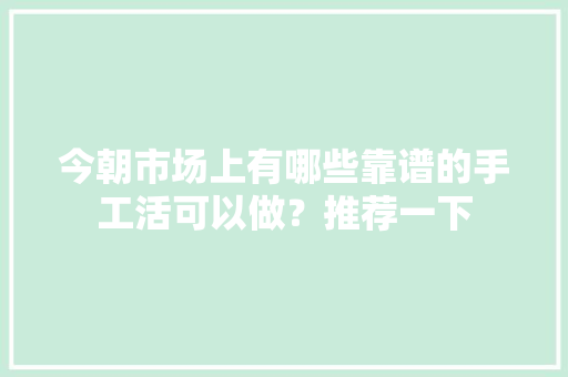 今朝市场上有哪些靠谱的手工活可以做？推荐一下 今朝市场上有哪些靠谱的手工活可以做？推荐一下 人工智能